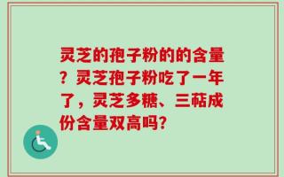 灵芝的孢子粉的的含量？灵芝孢子粉吃了一年了，灵芝多糖、三萜成份含量双高吗？