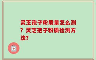 灵芝孢子粉质量怎么测？灵芝孢子粉质检测方法？