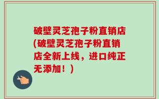 破壁灵芝孢子粉直销店(破壁灵芝孢子粉直销店全新上线，进口纯正无添加！)