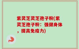 紫灵芝灵芝孢子粉(紫灵芝孢子粉：强健身体，提高免疫力)