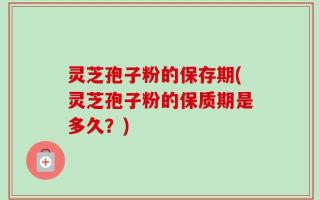 灵芝孢子粉的保存期(灵芝孢子粉的保质期是多久？)