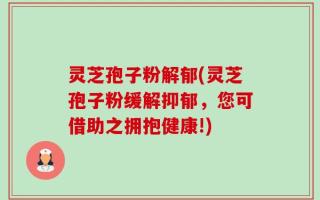 灵芝孢子粉解郁(灵芝孢子粉缓解抑郁，您可借助之拥抱健康!)