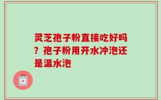 灵芝孢子粉直接吃好吗？孢子粉用开水冲泡还是温水泡