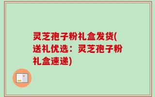 灵芝孢子粉礼盒发货(送礼优选：灵芝孢子粉礼盒速递)