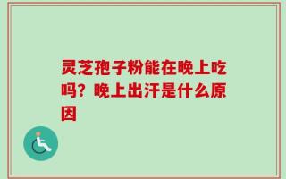 灵芝孢子粉能在晚上吃吗？晚上出汗是什么原因