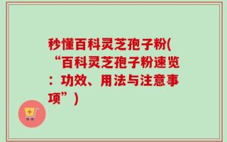 秒懂百科灵芝孢子粉(“百科灵芝孢子粉速览：功效、用法与注意事项”)