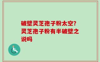破壁灵芝孢子粉太空？灵芝孢子粉有半破壁之说吗