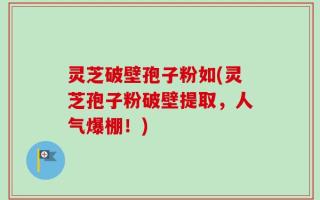 灵芝破壁孢子粉如(灵芝孢子粉破壁提取，人气爆棚！)
