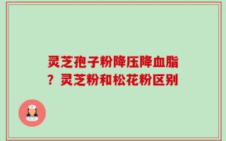 灵芝孢子粉降压降血脂？灵芝粉和松花粉区别