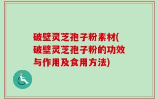 破壁灵芝孢子粉素材(破壁灵芝孢子粉的功效与作用及食用方法)