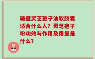破壁灵芝孢子油软胶囊适合什么人？灵芝孢子粉功效与作用及用量是什么？