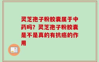 灵芝孢子粉胶囊属于中药吗？灵芝孢子粉胶囊是不是真的有抗癌的作用