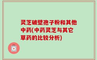 灵芝破壁孢子粉和其他中药(中药灵芝与其它草药的比较分析)