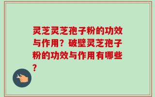 灵芝灵芝孢子粉的功效与作用？破壁灵芝孢子粉的功效与作用有哪些？