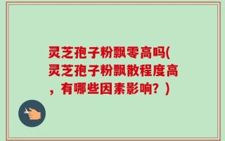 灵芝孢子粉飘零高吗(灵芝孢子粉飘散程度高，有哪些因素影响？)