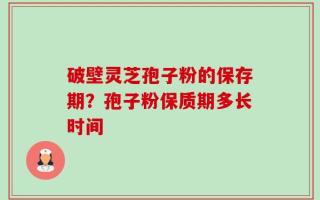 破壁灵芝孢子粉的保存期？孢子粉保质期多长时间