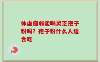 体虚瘦弱能喝灵芝孢子粉吗？孢子粉什么人适合吃