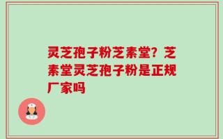 灵芝孢子粉芝素堂？芝素堂灵芝孢子粉是正规厂家吗