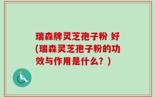 瑞森牌灵芝孢子粉 好(瑞森灵芝孢子粉的功效与作用是什么？)