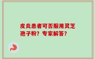 皮炎患者可否服用灵芝孢子粉？专家解答？