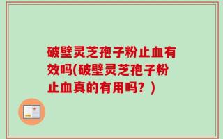 破壁灵芝孢子粉止血有效吗(破壁灵芝孢子粉止血真的有用吗？)