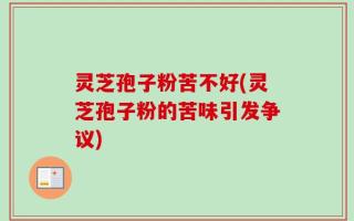 灵芝孢子粉苦不好(灵芝孢子粉的苦味引发争议)