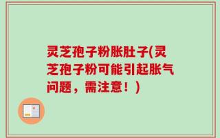 灵芝孢子粉胀肚子(灵芝孢子粉可能引起胀气问题，需注意！)