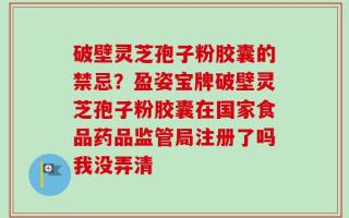 破壁灵芝孢子粉胶囊的禁忌？盈姿宝牌破壁灵芝孢子粉胶囊在国家食品药品监管局注册了吗我没弄清