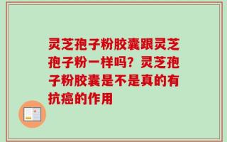 灵芝孢子粉胶囊跟灵芝孢子粉一样吗？灵芝孢子粉胶囊是不是真的有抗癌的作用
