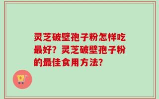 灵芝破壁孢子粉怎样吃最好？灵芝破壁孢子粉的最佳食用方法？
