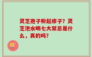 灵芝孢子粉起疹子？灵芝泡水喝七大禁忌是什么，真的吗？