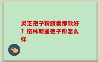 灵芝孢子粉胶囊那款好？格林斯通孢子粉怎么样