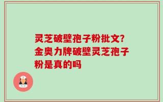 灵芝破壁孢子粉批文？金奥力牌破壁灵芝孢子粉是真的吗
