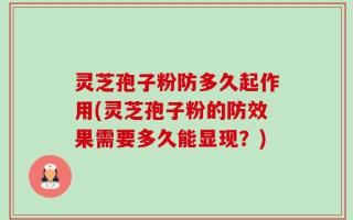 灵芝孢子粉防多久起作用(灵芝孢子粉的防效果需要多久能显现？)