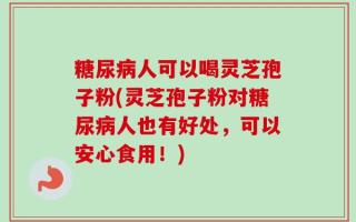糖尿病人可以喝灵芝孢子粉(灵芝孢子粉对糖尿病人也有好处，可以安心食用！)
