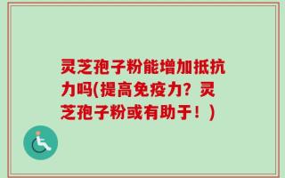 灵芝孢子粉能增加抵抗力吗(提高免疫力？灵芝孢子粉或有助于！)
