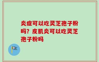 炎症可以吃灵芝孢子粉吗？皮肌炎可以吃灵芝孢子粉吗
