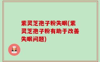紫灵芝孢子粉失眠(紫灵芝孢子粉有助于改善失眠问题)