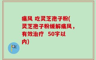 痛风 吃灵芝孢子粉(灵芝孢子粉缓解痛风，有效治疗