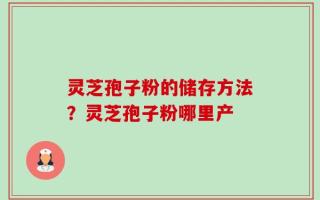 灵芝孢子粉的储存方法？灵芝孢子粉哪里产