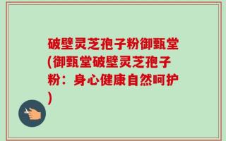 破壁灵芝孢子粉御甄堂(御甄堂破壁灵芝孢子粉：身心健康自然呵护)