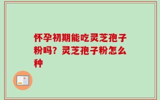 怀孕初期能吃灵芝孢子粉吗？灵芝孢子粉怎么种