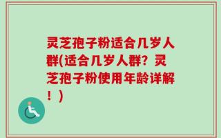 灵芝孢子粉适合几岁人群(适合几岁人群？灵芝孢子粉使用年龄详解！)