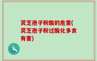 灵芝孢子粉酸的危害(灵芝孢子粉过酸化多食有害)