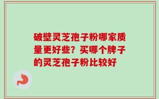 破壁灵芝孢子粉哪家质量更好些？买哪个牌子的灵芝孢子粉比较好