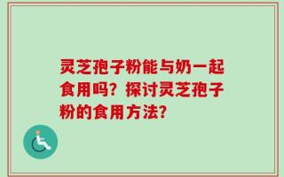 灵芝孢子粉能与奶一起食用吗？探讨灵芝孢子粉的食用方法？