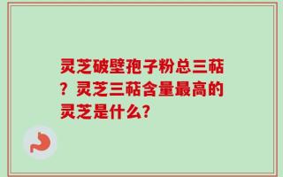灵芝破壁孢子粉总三萜？灵芝三萜含量最高的灵芝是什么？