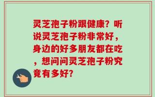 灵芝孢子粉跟健康？听说灵芝孢子粉非常好，身边的好多朋友都在吃，想问问灵芝孢子粉究竟有多好？