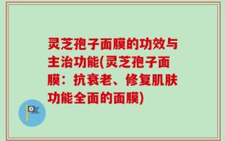 灵芝孢子面膜的功效与主治功能(灵芝孢子面膜：抗衰老、修复肌肤功能全面的面膜)
