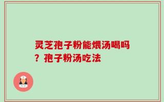 灵芝孢子粉能煨汤喝吗？孢子粉汤吃法